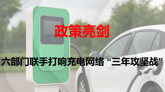 政策亮剑：六部门联手打响充电网络 “三年攻坚战”